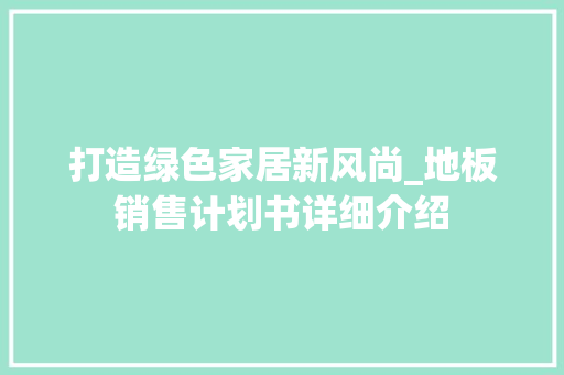 打造绿色家居新风尚_地板销售计划书详细介绍