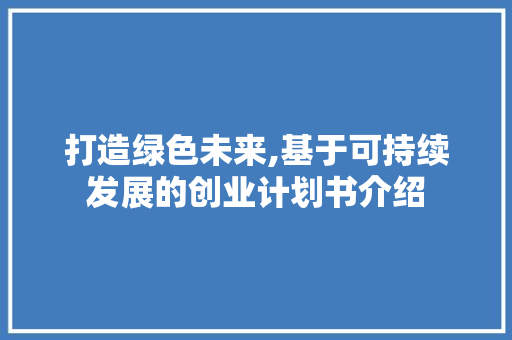打造绿色未来,基于可持续发展的创业计划书介绍