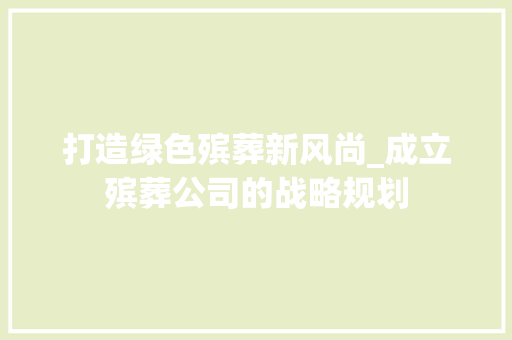 打造绿色殡葬新风尚_成立殡葬公司的战略规划