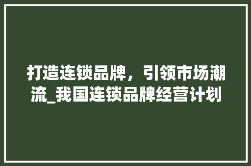 打造连锁品牌，引领市场潮流_我国连锁品牌经营计划介绍