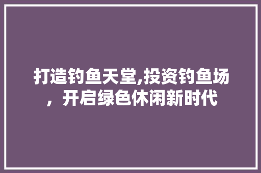 打造钓鱼天堂,投资钓鱼场，开启绿色休闲新时代