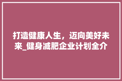 打造健康人生，迈向美好未来_健身减肥企业计划全介绍