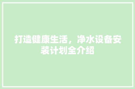 打造健康生活，净水设备安装计划全介绍