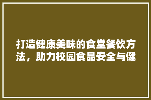 打造健康美味的食堂餐饮方法，助力校园食品安全与健康
