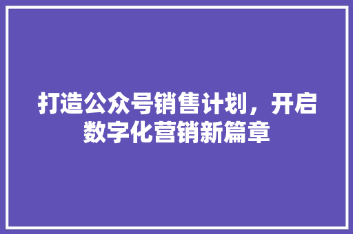 打造公众号销售计划，开启数字化营销新篇章