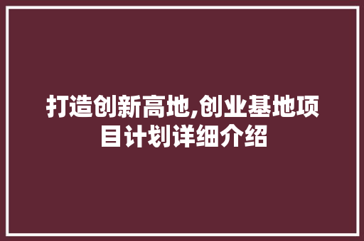 打造创新高地,创业基地项目计划详细介绍