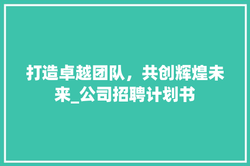 打造卓越团队，共创辉煌未来_公司招聘计划书