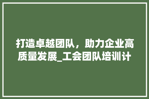 打造卓越团队，助力企业高质量发展_工会团队培训计划介绍