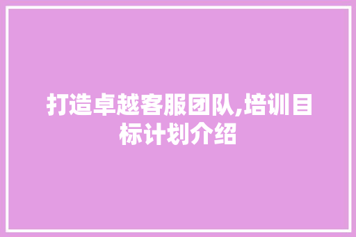 打造卓越客服团队,培训目标计划介绍
