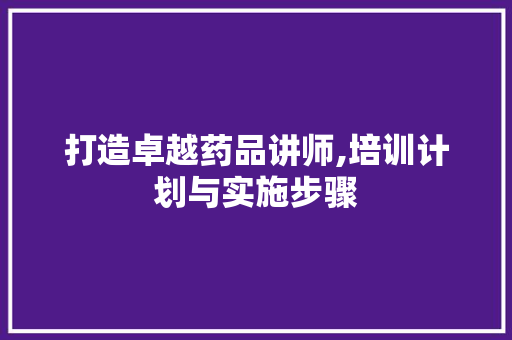 打造卓越药品讲师,培训计划与实施步骤