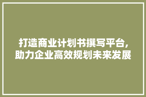 打造商业计划书撰写平台,助力企业高效规划未来发展