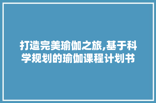 打造完美瑜伽之旅,基于科学规划的瑜伽课程计划书