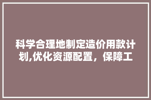 科学合理地制定造价用款计划,优化资源配置，保障工程顺利进行