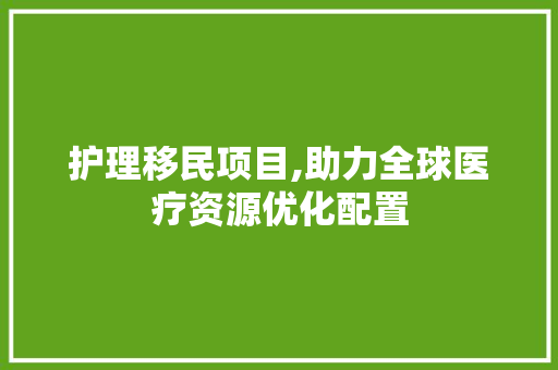 护理移民项目,助力全球医疗资源优化配置