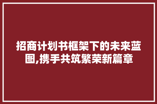 招商计划书框架下的未来蓝图,携手共筑繁荣新篇章