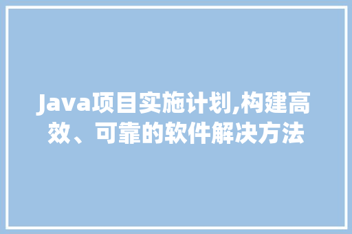 Java项目实施计划,构建高效、可靠的软件解决方法