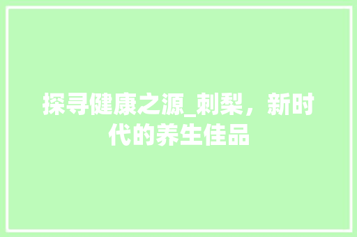 探寻健康之源_刺梨，新时代的养生佳品