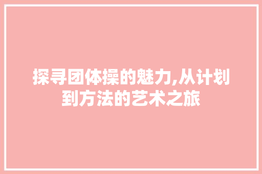 探寻团体操的魅力,从计划到方法的艺术之旅