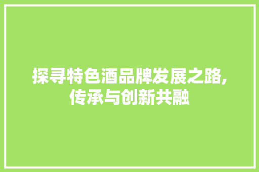 探寻特色酒品牌发展之路,传承与创新共融
