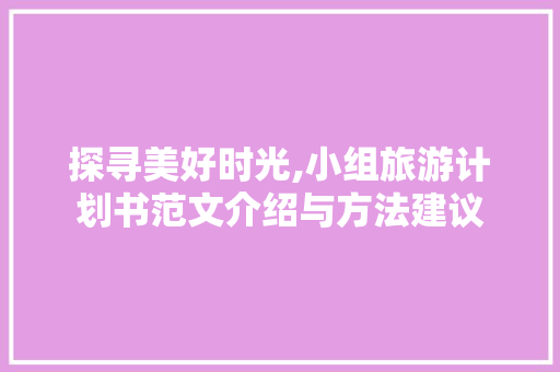 探寻美好时光,小组旅游计划书范文介绍与方法建议