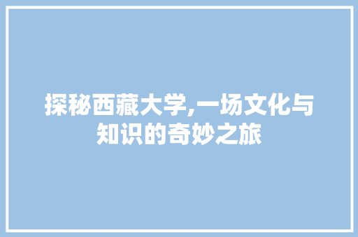 探秘西藏大学,一场文化与知识的奇妙之旅