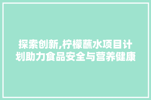 探索创新,柠檬蘸水项目计划助力食品安全与营养健康