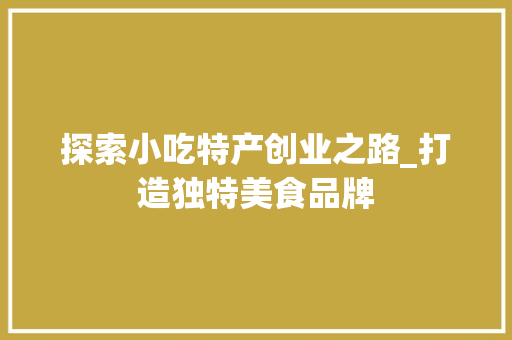 探索小吃特产创业之路_打造独特美食品牌