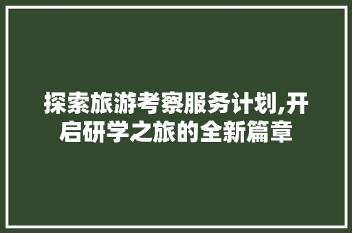 探索旅游考察服务计划,开启研学之旅的全新篇章