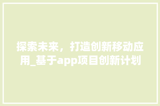 探索未来，打造创新移动应用_基于app项目创新计划的详细介绍