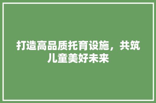 打造高品质托育设施，共筑儿童美好未来