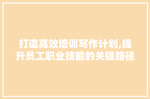 打造高效培训写作计划,提升员工职业技能的关键路径