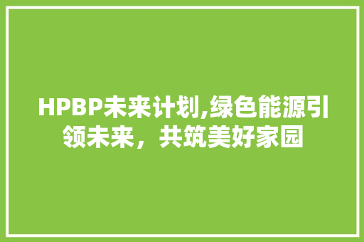 HPBP未来计划,绿色能源引领未来，共筑美好家园