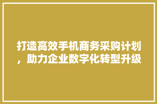 打造高效手机商务采购计划，助力企业数字化转型升级