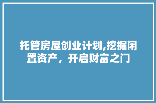托管房屋创业计划,挖掘闲置资产，开启财富之门