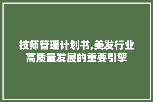 技师管理计划书,美发行业高质量发展的重要引擎