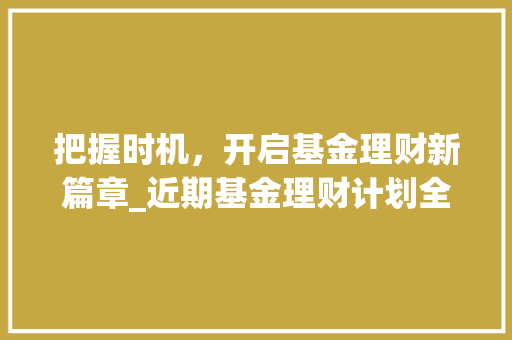 把握时机，开启基金理财新篇章_近期基金理财计划全介绍
