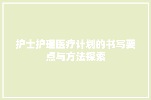 护士护理医疗计划的书写要点与方法探索