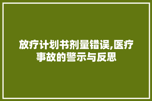 放疗计划书剂量错误,医疗事故的警示与反思