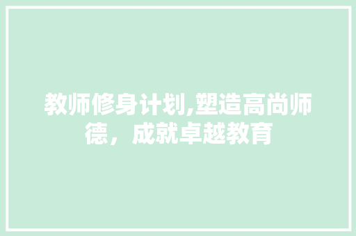 教师修身计划,塑造高尚师德，成就卓越教育