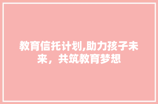 教育信托计划,助力孩子未来，共筑教育梦想