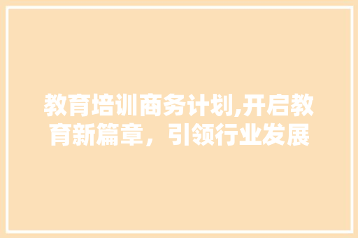 教育培训商务计划,开启教育新篇章，引领行业发展