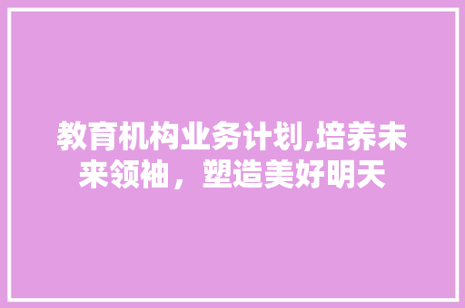 教育机构业务计划,培养未来领袖，塑造美好明天