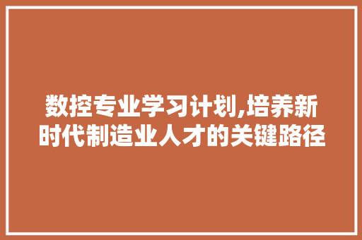 数控专业学习计划,培养新时代制造业人才的关键路径