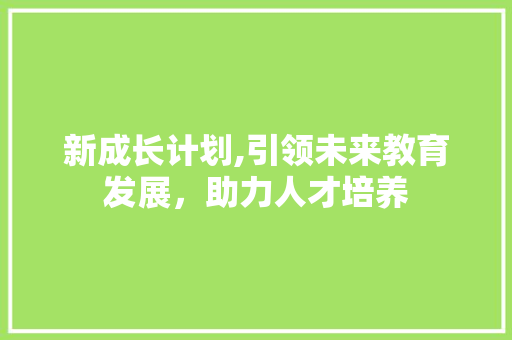 新成长计划,引领未来教育发展，助力人才培养