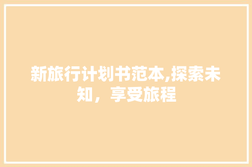 新旅行计划书范本,探索未知，享受旅程