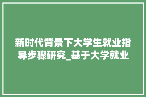 新时代背景下大学生就业指导步骤研究_基于大学就业部计划视角