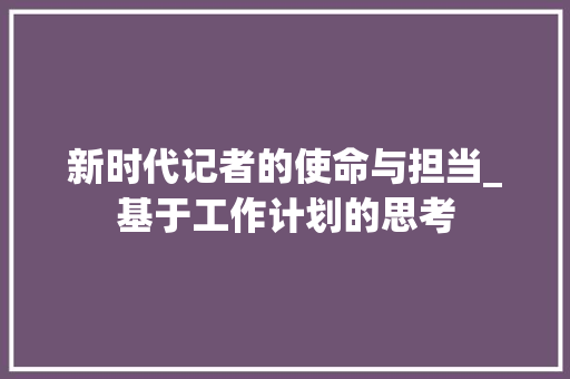 新时代记者的使命与担当_基于工作计划的思考