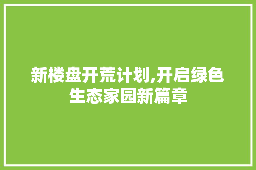 新楼盘开荒计划,开启绿色生态家园新篇章