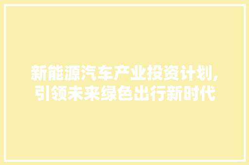 新能源汽车产业投资计划,引领未来绿色出行新时代
