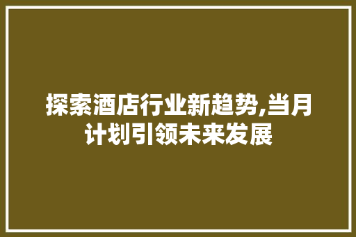 探索酒店行业新趋势,当月计划引领未来发展